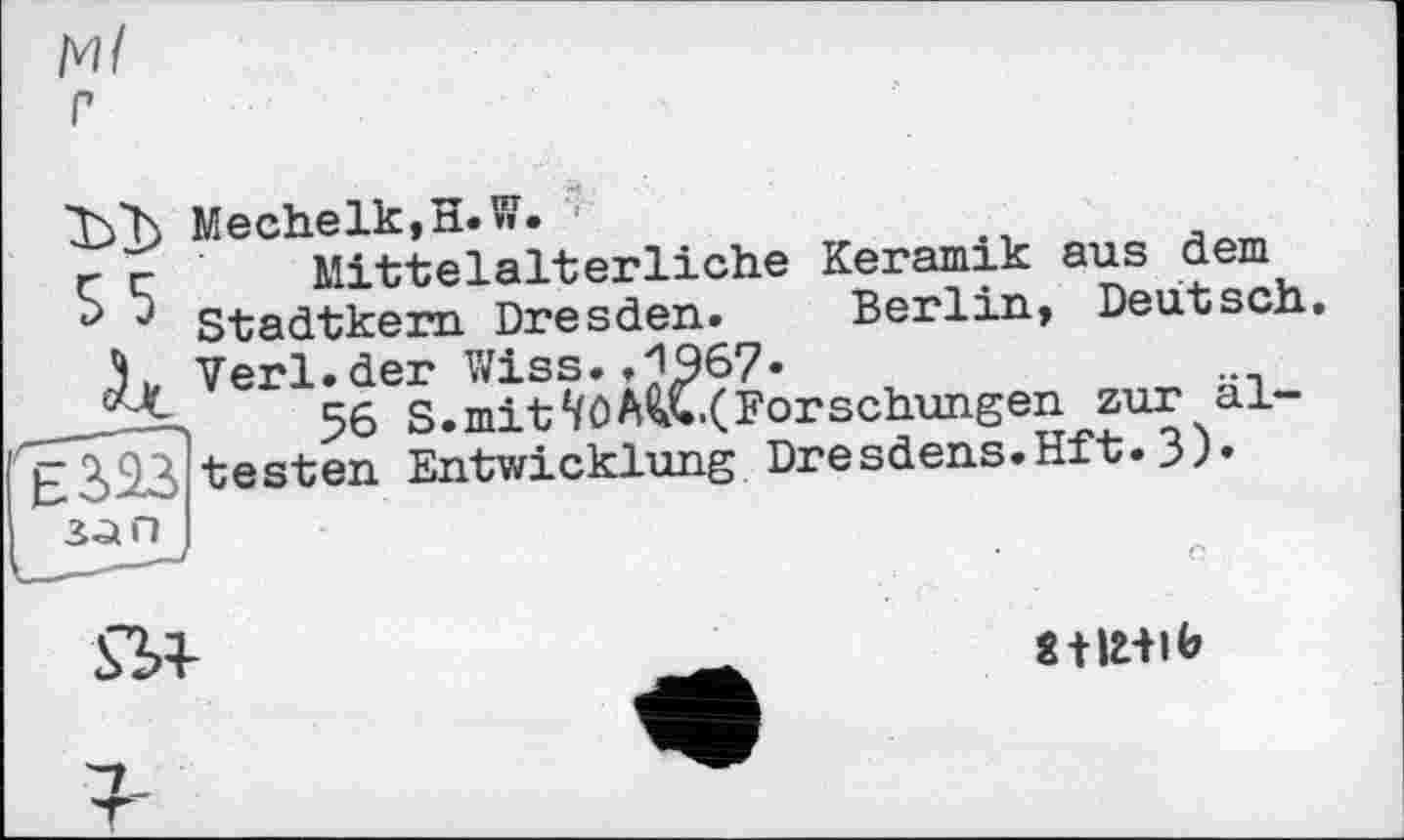 ﻿Mechelk,H.W.
r г Mittelalterliche Keramik aus dem ' Stadtkern Dresden. Berlin, Deutsch.
.K Verl.der Wiss.,1967-
56 S.mitVôA^C.(Fo
testen Entwicklung Dresdens.Hft.3)»
(Forschungen zur äl-

StIHIb